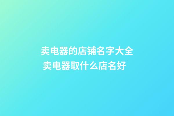 卖电器的店铺名字大全 卖电器取什么店名好-第1张-店铺起名-玄机派
